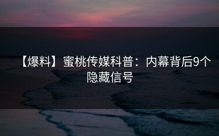 【爆料】蜜桃传媒科普：内幕背后9个隐藏信号