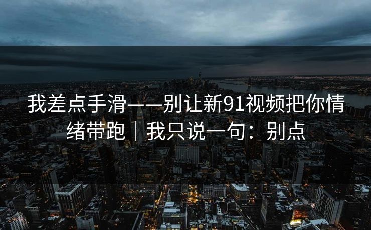 我差点手滑——别让新91视频把你情绪带跑｜我只说一句：别点