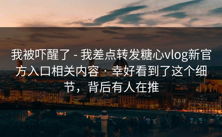 我被吓醒了 - 我差点转发糖心vlog新官方入口相关内容 · 幸好看到了这个细节，背后有人在推