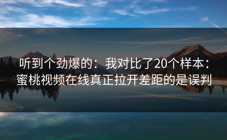听到个劲爆的:我对比了20个样本:蜜桃视频在线真正拉开差距的是误判 听到个劲爆的:我对比了20个样本:蜜桃视频在线真正拉开差距的是误判