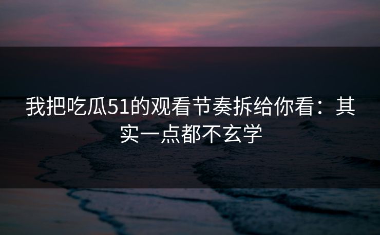 我把吃瓜51的观看节奏拆给你看：其实一点都不玄学