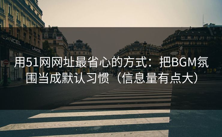 用51网网址最省心的方式：把BGM氛围当成默认习惯（信息量有点大）