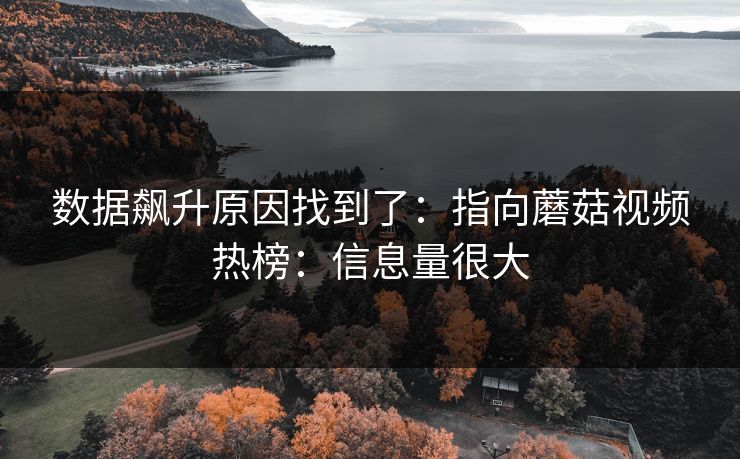 数据飙升原因找到了：指向蘑菇视频热榜：信息量很大