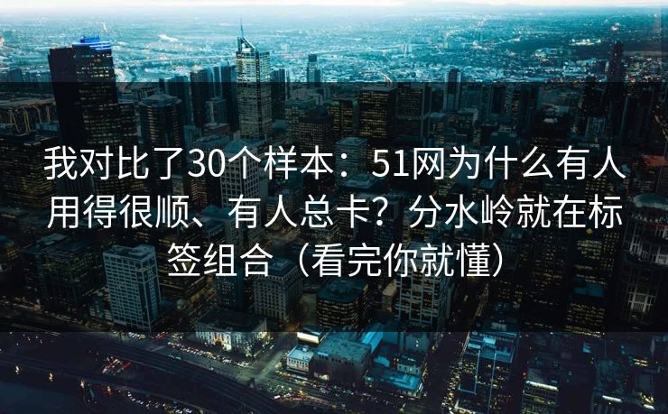我对比了30个样本：51网为什么有人用得很顺、有人总卡？分水岭就在标签组合（看完你就懂）