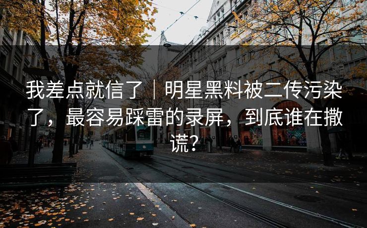 我差点就信了｜明星黑料被二传污染了，最容易踩雷的录屏，到底谁在撒谎？