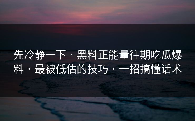 先冷静一下 · 黑料正能量往期吃瓜爆料 · 最被低估的技巧 · 一招搞懂话术
