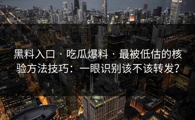 黑料入口 · 吃瓜爆料 · 最被低估的核验方法技巧：一眼识别该不该转发？