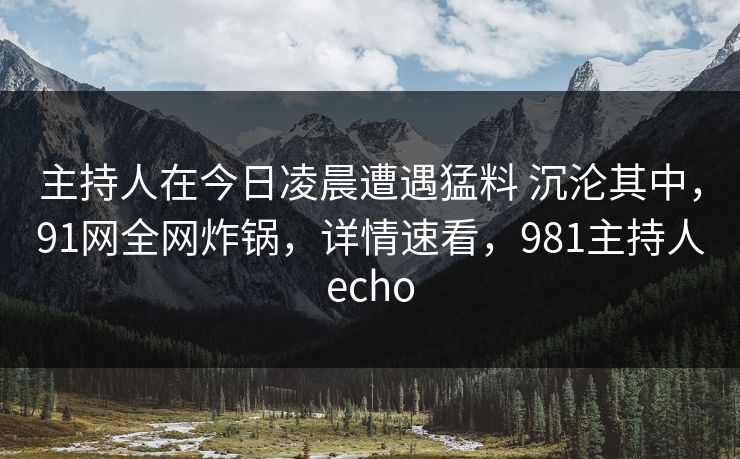 主持人在今日凌晨遭遇猛料 沉沦其中,91网全网炸锅,详情速看,981主持人echo 主持人在今日凌晨遭遇猛料 沉沦其中,91网全网炸锅,详情速看,981主持人echo