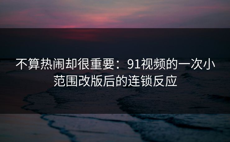 不算热闹却很重要:91视频的一次小范围改版后的连锁反应 不算热闹却很重要:91视频的一次小范围改版后的连锁反应