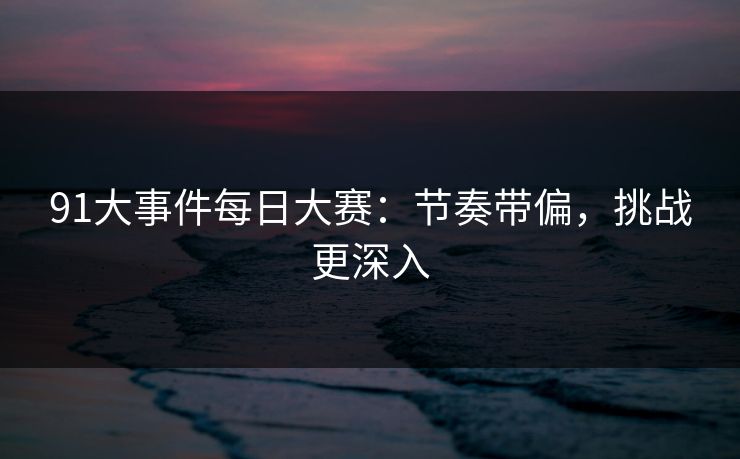 91大事件每日大赛：节奏带偏，挑战更深入