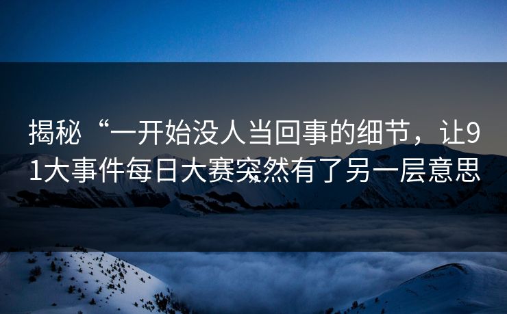 揭秘“一开始没人当回事的细节，让91大事件每日大赛突然有了另一层意思”