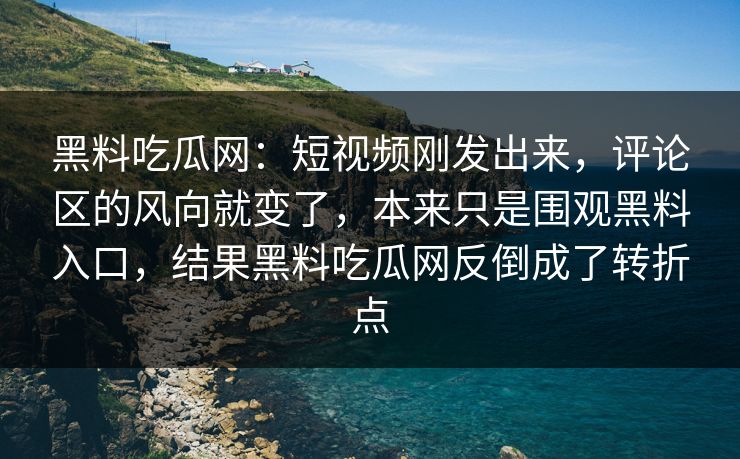 黑料吃瓜网：短视频刚发出来，评论区的风向就变了，本来只是围观黑料入口，结果黑料吃瓜网反倒成了转折点