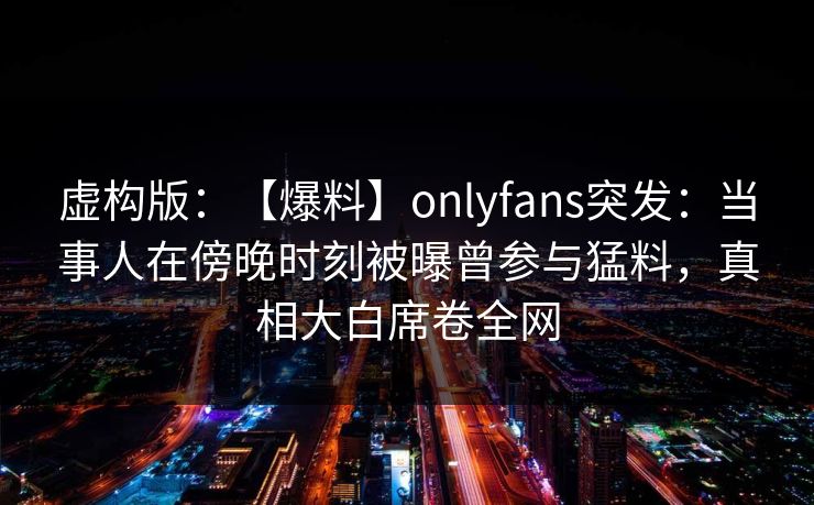 虚构版：【爆料】onlyfans突发：当事人在傍晚时刻被曝曾参与猛料，真相大白席卷全网
