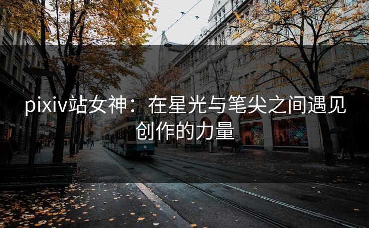 pixiv站女神：在星光与笔尖之间遇见创作的力量