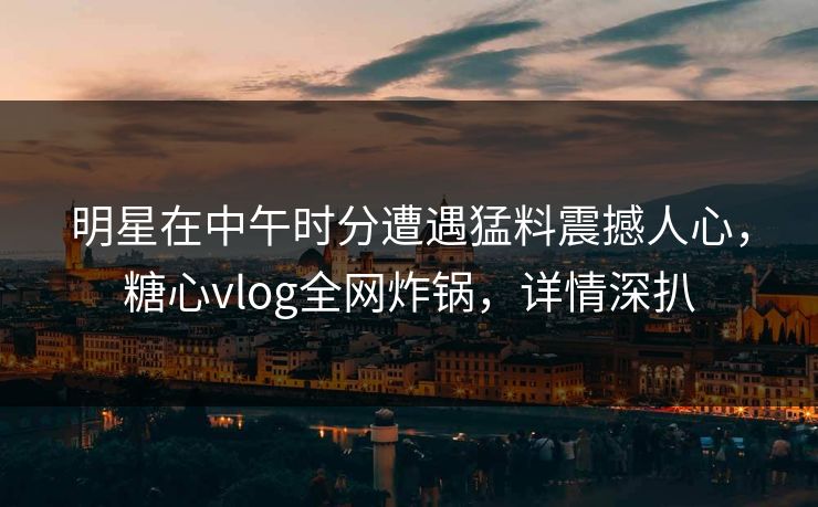 明星在中午时分遭遇猛料震撼人心，糖心vlog全网炸锅，详情深扒