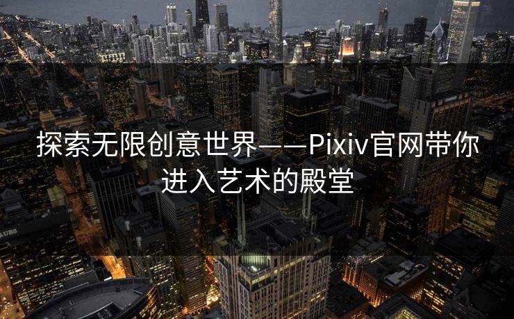 探索无限创意世界——Pixiv官网带你进入艺术的殿堂