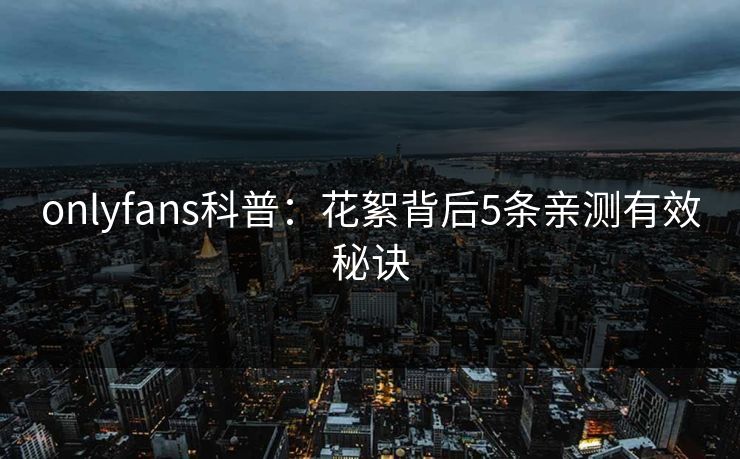 onlyfans科普：花絮背后5条亲测有效秘诀