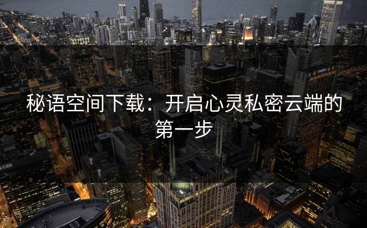 秘语空间下载：开启心灵私密云端的第一步