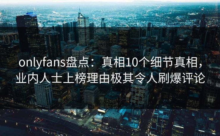 onlyfans盘点:真相10个细节真相,业内人士上榜理由极其令人刷爆评论 onlyfans盘点:真相10个细节真相,业内人士上榜理由极其令人刷爆评论