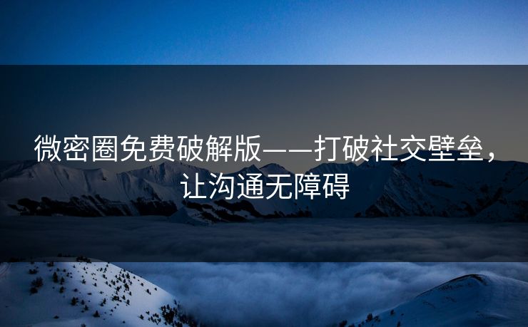 微密圈免费破解版——打破社交壁垒,让沟通无障碍 微密圈免费破解版——打破社交壁垒,让沟通无障碍