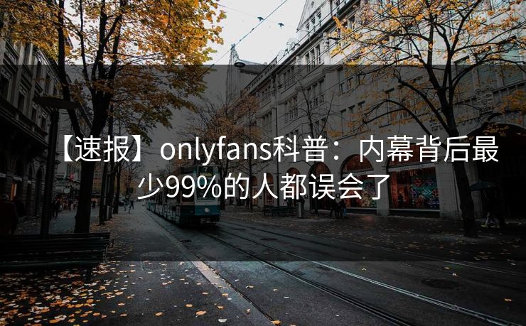 【速报】onlyfans科普:内幕背后最少99%的人都误会了 【速报】onlyfans科普:内幕背后最少99%的人都误会了