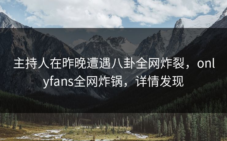 主持人在昨晚遭遇八卦全网炸裂,onlyfans全网炸锅,详情发现 主持人在昨晚遭遇八卦全网炸裂,onlyfans全网炸锅,详情发现