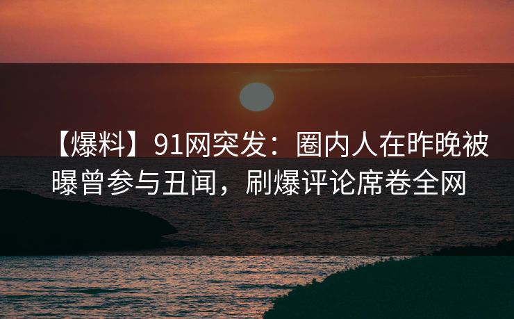 【爆料】91网突发:圈内人在昨晚被曝曾参与丑闻,刷爆评论席卷全网 【爆料】91网突发:圈内人在昨晚被曝曾参与丑闻,刷爆评论席卷全网