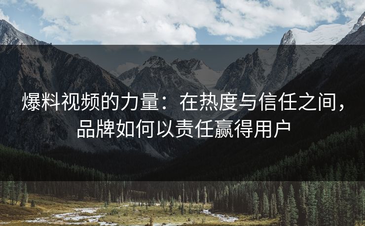 爆料视频的力量：在热度与信任之间，品牌如何以责任赢得用户