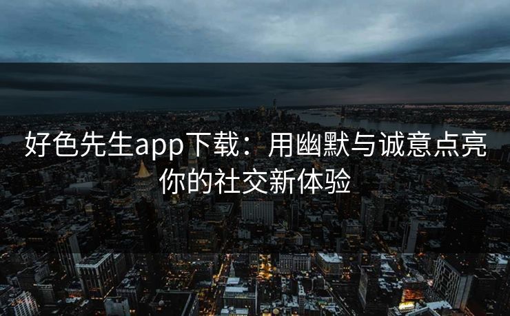 好色先生app下载:用幽默与诚意点亮你的社交新体验 好色先生app下载:用幽默与诚意点亮你的社交新体验