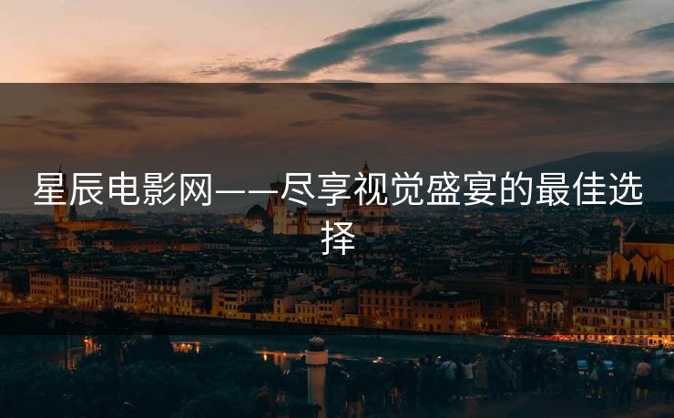 星辰电影网——尽享视觉盛宴的最佳选择