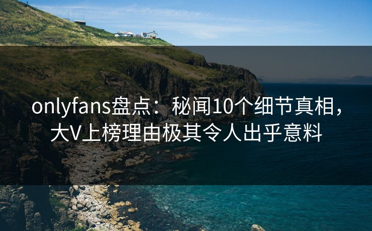 onlyfans盘点:秘闻10个细节真相,大V上榜理由极其令人出乎意料 onlyfans盘点:秘闻10个细节真相,大V上榜理由极其令人出乎意料