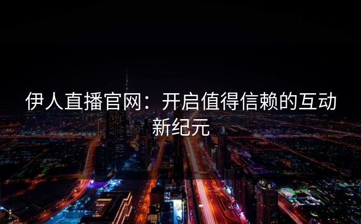 伊人直播官网:开启值得信赖的互动新纪元 伊人直播官网:开启值得信赖的互动新纪元