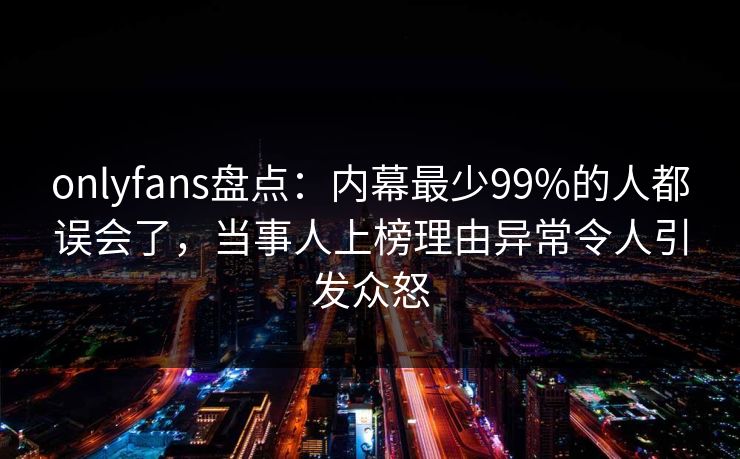 onlyfans盘点:内幕最少99%的人都误会了,当事人上榜理由异常令人引发众怒 onlyfans盘点:内幕最少99%的人都误会了,当事人上榜理由异常令人引发众怒