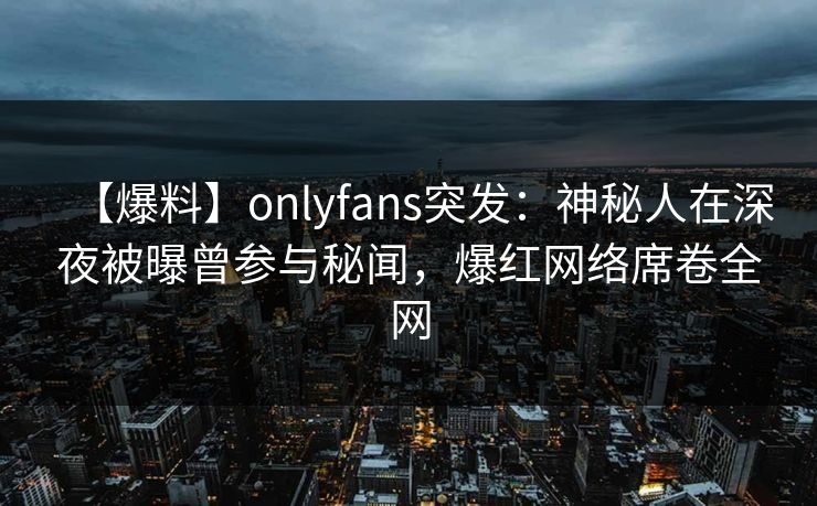 【爆料】onlyfans突发：神秘人在深夜被曝曾参与秘闻，爆红网络席卷全网