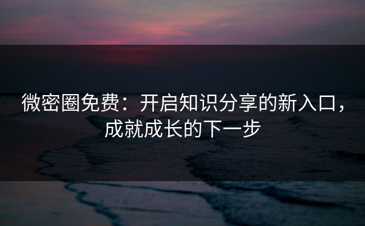 微密圈免费：开启知识分享的新入口，成就成长的下一步