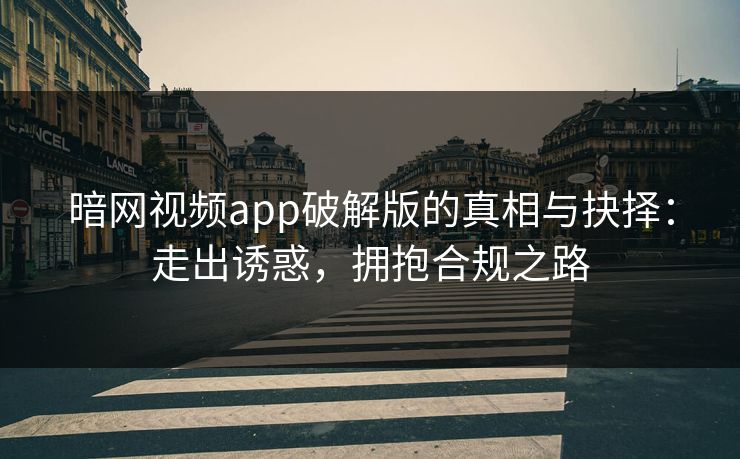 暗网视频app破解版的真相与抉择：走出诱惑，拥抱合规之路