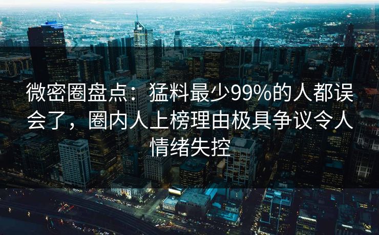 微密圈盘点：猛料最少99%的人都误会了，圈内人上榜理由极具争议令人情绪失控