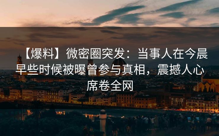 【爆料】微密圈突发：当事人在今晨早些时候被曝曾参与真相，震撼人心席卷全网