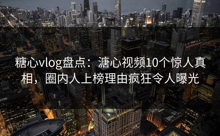 糖心vlog盘点:溏心视频10个惊人真相,圈内人上榜理由疯狂令人曝光 糖心vlog盘点:溏心视频10个惊人真相,圈内人上榜理由疯狂令人曝光