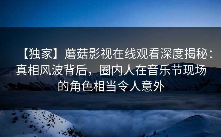 【独家】蘑菇影视在线观看深度揭秘:真相风波背后,圈内人在音乐节现场的角色相当令人意外 【独家】蘑菇影视在线观看深度揭秘:真相风波背后,圈内人在音乐节现场的角色相当令人意外