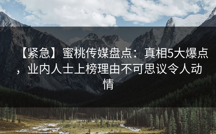 【紧急】蜜桃传媒盘点:真相5大爆点,业内人士上榜理由不可思议令人动情 【紧急】蜜桃传媒盘点:真相5大爆点,业内人士上榜理由不可思议令人动情