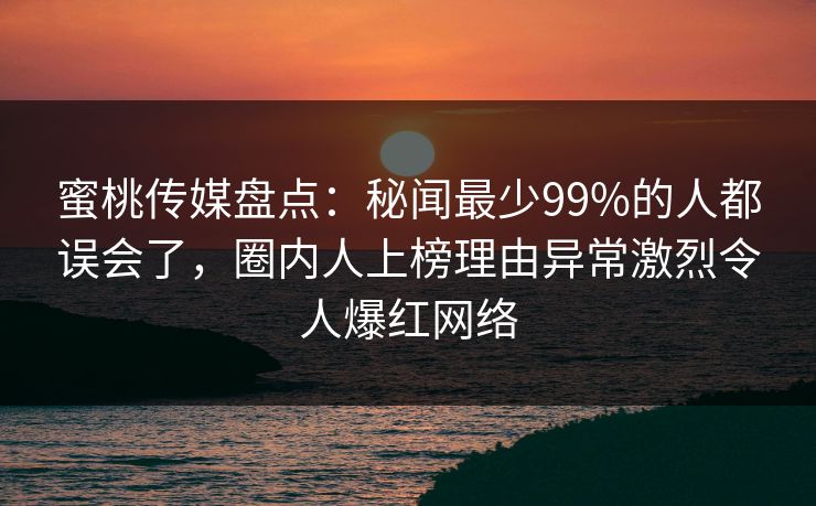 蜜桃传媒盘点：秘闻最少99%的人都误会了，圈内人上榜理由异常激烈令人爆红网络