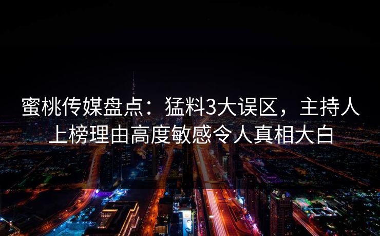 蜜桃传媒盘点：猛料3大误区，主持人上榜理由高度敏感令人真相大白