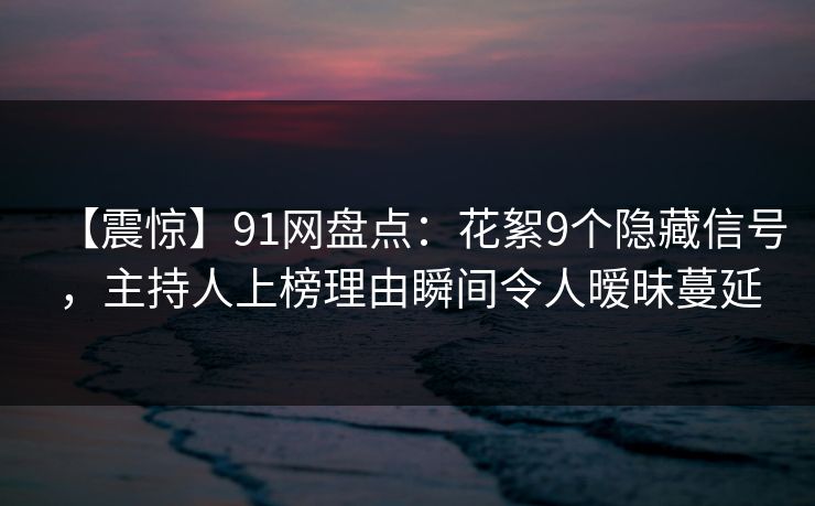 【震惊】91网盘点:花絮9个隐藏信号,主持人上榜理由瞬间令人暧昧蔓延 【震惊】91网盘点:花絮9个隐藏信号,主持人上榜理由瞬间令人暧昧蔓延