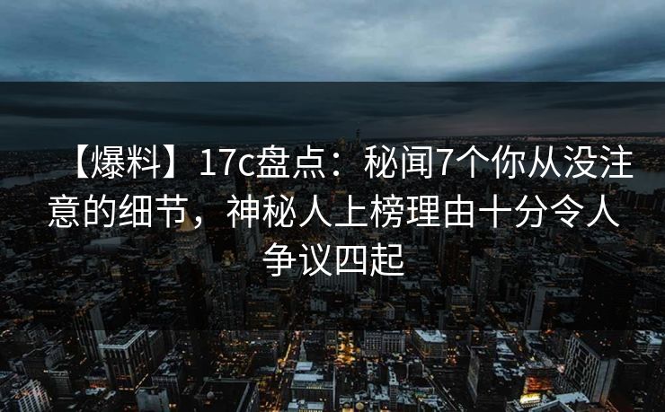 【爆料】17c盘点:秘闻7个你从没注意的细节,神秘人上榜理由十分令人争议四起 【爆料】17c盘点:秘闻7个你从没注意的细节,神秘人上榜理由十分令人争议四起