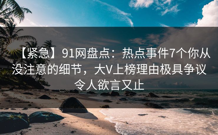 【紧急】91网盘点:热点事件7个你从没注意的细节,大V上榜理由极具争议令人欲言又止 【紧急】91网盘点:热点事件7个你从没注意的细节,大V上榜理由极具争议令人欲言又止