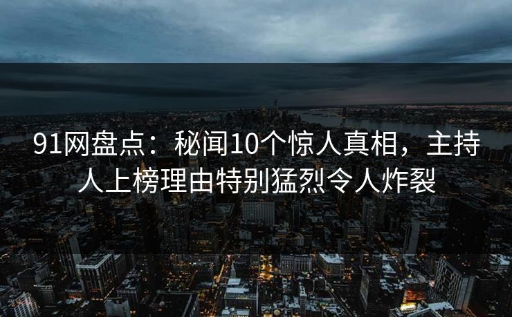 91网盘点：秘闻10个惊人真相，主持人上榜理由特别猛烈令人炸裂