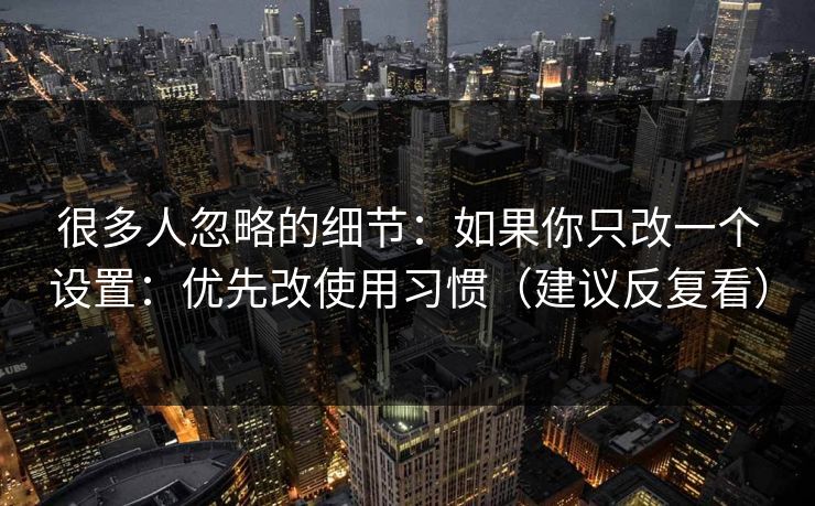 很多人忽略的细节:如果你只改一个设置:优先改使用习惯(建议反复看) 很多人忽略的细节:如果你只改一个设置:优先改使用习惯(建议反复看)