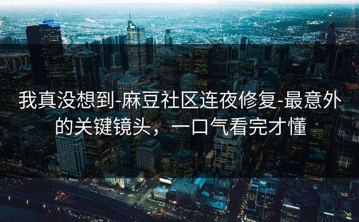 我真没想到-麻豆社区连夜修复-最意外的关键镜头,一口气看完才懂 我真没想到-麻豆社区连夜修复-最意外的关键镜头,一口气看完才懂