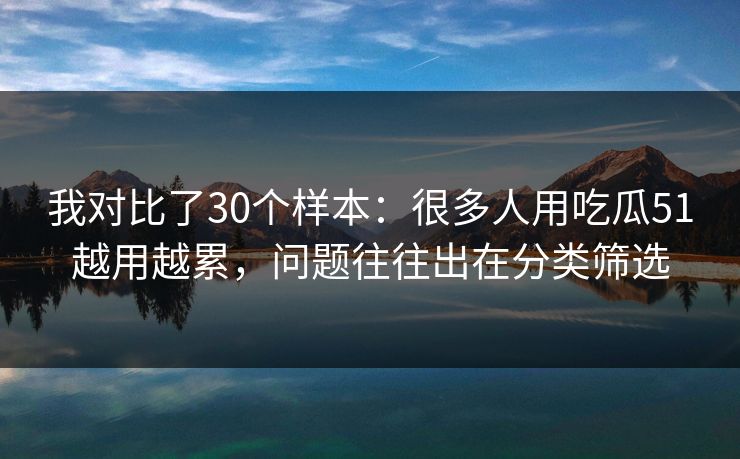 我对比了30个样本:很多人用吃瓜51越用越累,问题往往出在分类筛选 我对比了30个样本:很多人用吃瓜51越用越累,问题往往出在分类筛选